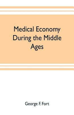 Medical economy during the Middle Ages: a contribution to the history of European morals, from the time of the Roman Empire to the close of the fourte by F. Fort, George