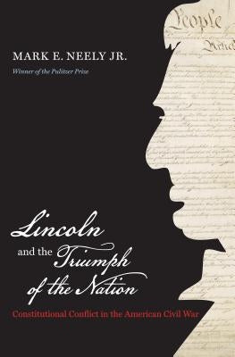 Lincoln and the Triumph of the Nation: Constitutional Conflict in the American Civil War by Neely, Mark E.