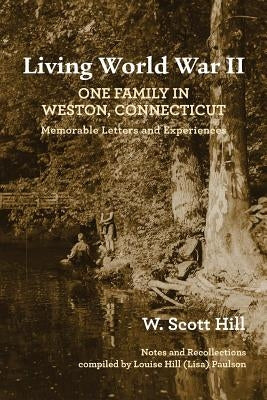 Living World War II: One Family in Weston, Connecticut: Memorable Letters and Experiences by Hill, W. Scott