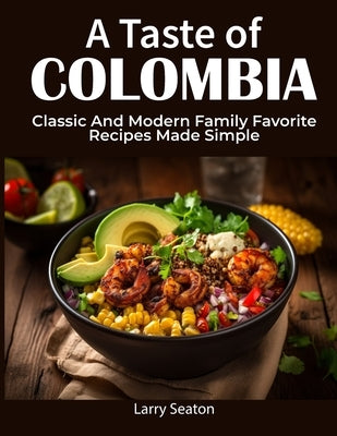 A Taste of Colombia: Classic And Modern Family Favorite Recipes Made Simple by Seaton, Larry