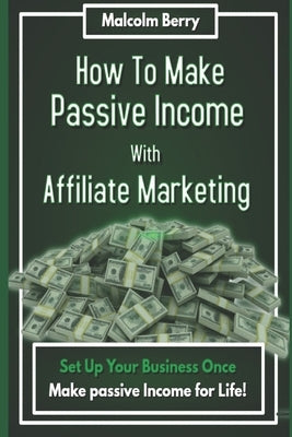 How to Make Passive Income with Affiliate Marketing: Set Up Your Business Once, Make Passive Income for Life! by Berry, Malcolm