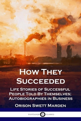 How They Succeeded: Life Stories of Successful People Told By Themselves; Autobiographies in Business by Marden, Orison Swett