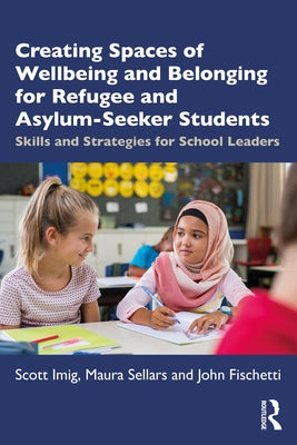 Creating Spaces of Wellbeing and Belonging for Refugee and Asylum-Seeker Students: Skills and Strategies for School Leaders by Imig, Scott