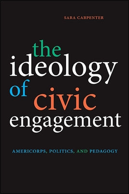 The Ideology of Civic Engagement: Americorps, Politics, and Pedagogy by Carpenter, Sara