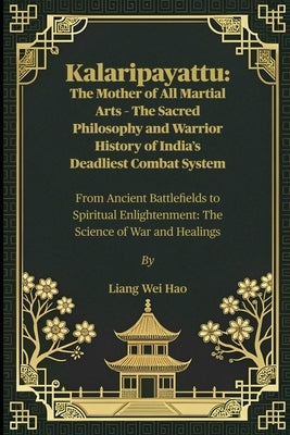 Kalaripayattu: The Mother of All Martial Arts - The Sacred Philosophy and Warrior History of India's Deadliest Combat System: From Ancient Battlefield by Hao, Liang Wei