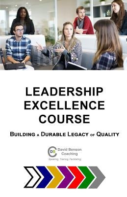Leadership Excellence Course: Building a Durable Legacy of Quality by Benson, David