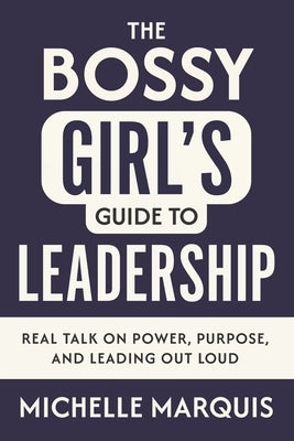 The Bossy Girl's Guide to Leadership: Real Talk on Power, Purpose, and Leading Out Loud by Marquis, Michelle