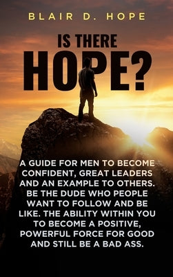 Is There Hope?: A Guide for Men to Become Confident, Great Leaders and an Example to Others. Be the Dude Who People Want to Follow and Be Like. the Ab by Hope, Blair D.