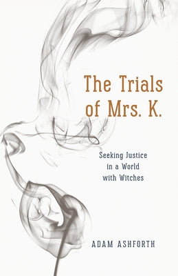 The Trials of Mrs. K.: Seeking Justice in a World with Witches by Ashforth, Adam