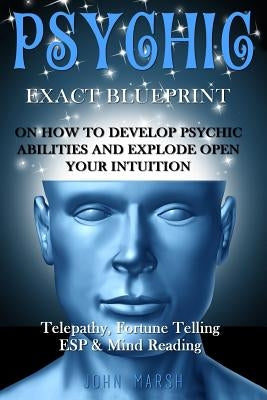 Psychic: EXACT BLUEPRINT on How to Develop Psychic Abilities and Explode Open Your Intuition - Telepathy, Fortune Telling, ESP by Marsh, John