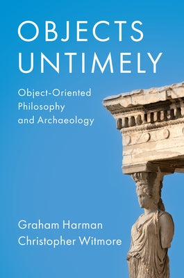 Objects Untimely: Object-Oriented Philosophy and Archaeology by Harman, Graham