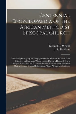 Centennial Encyclopaedia of the African Methodist Episcopal Church: Containing Principally the Biographies of the Men and Women, Both Ministers and La by Wright, Richard R. (Richard Robert) B.