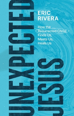 Unexpected Jesus: How the Resurrected Christ Finds Us, Meets Us, Heals Us by Rivera, Eric