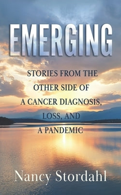 Emerging: Stories from the Other Side of a Cancer Diagnosis, Loss, and a Pandemic by Stordahl, Nancy