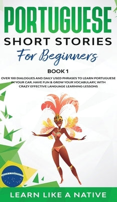 Portuguese Short Stories for Beginners Book 1: Over 100 Dialogues & Daily Used Phrases to Learn Portuguese in Your Car. Have Fun & Grow Your Vocabular by 