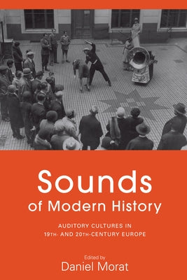 Sounds of Modern History: Auditory Cultures in 19th- And 20th-Century Europe by Morat, Daniel