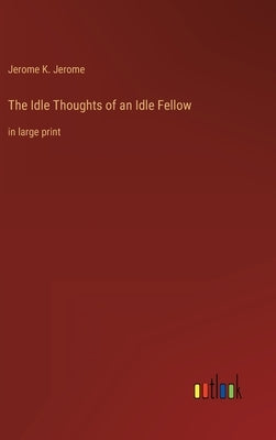 The Idle Thoughts of an Idle Fellow: in large print by Jerome, Jerome K.