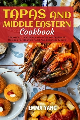 Tapas And Middle Eastern Cookbook: 2 Books In 1: A Culinary Adventure With Authentic Recipes For Spanish Food And Lebanese Mezze by Yang, Emma
