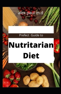 Prefect Guide to Nutritarian Diet: comprehensive guide plus easy delicious recipes of nutritarian diet for weight loss managing diabetes by Paul M. D., Alex
