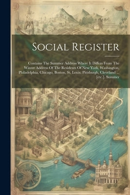 Social Register: Contains The Summer Address Where It Differs From The Winter Address Of The Residents Of New York, Washington, Philade by Anonymous