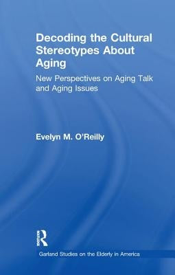 Decoding the Cultural Stereotypes about Aging: New Perspectives on Aging Talk and Aging Issues by O'Reilly, Evelyn M.