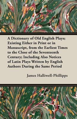 A Dictionary of Old English Plays; Existing Either in Print or in Manuscript, from the Earliest Times to the Close of the Seventeenth Century; Inclu by Halliwell-Phillipps, J. O.