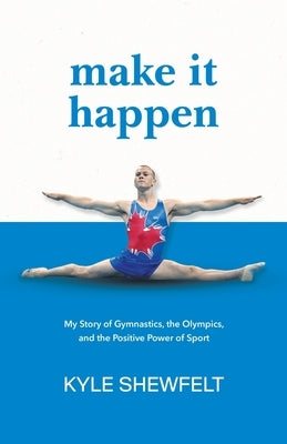 Make It Happen: My Story of Gymnastics, the Olympics, and the Positive Power of Sport by Shewfelt, Kyle