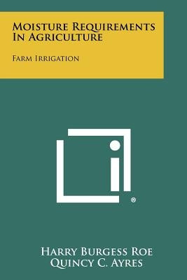 Moisture Requirements in Agriculture: Farm Irrigation by Roe, Harry Burgess
