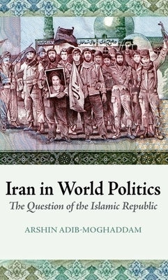 Iran in World Politics: The Question of the Islamic Republic by Adib-Moghaddam, Arshin