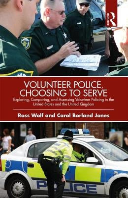 Volunteer Police, Choosing to Serve: Exploring, Comparing, and Assessing Volunteer Policing in the United States and the United Kingdom by Wolf, Ross