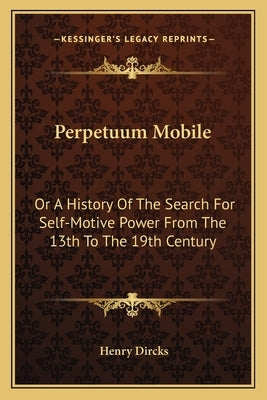 Perpetuum Mobile: Or A History Of The Search For Self-Motive Power From The 13th To The 19th Century by Dircks, Henry