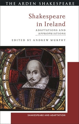 Shakespeare in Ireland: Adaptations and Appropriations by Murphy, Andrew