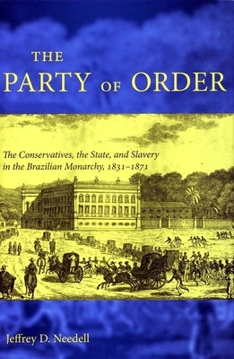 The Party of Order: The Conservatives, the State, and Slavery in the Brazilian Monarchy, 1831-1871 by Needell, Jeffrey D.