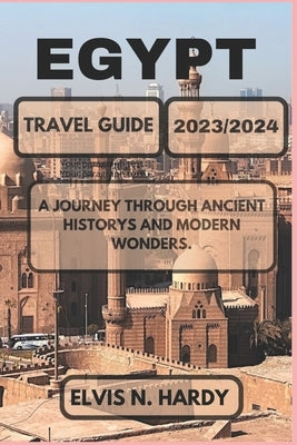 Egypt Travel Guide 2023/2024: A Journey through Ancient Historys and Modern Wonders. by N. Hardy, Elvis