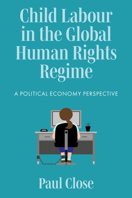 Child Labour in the Global Human Rights Regime: A Political Economy Perspective by Close, Paul