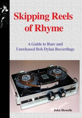Skipping Reels of Rhyme: A Guide to Rare and Unreleased Bob Dylan Recordings by Howells, John