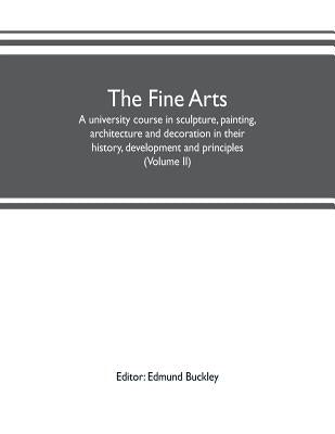 The fine arts: a university course in sculpture, painting, architecture and decoration in their history, development and principles (Volume II) by Buckley, Edmund