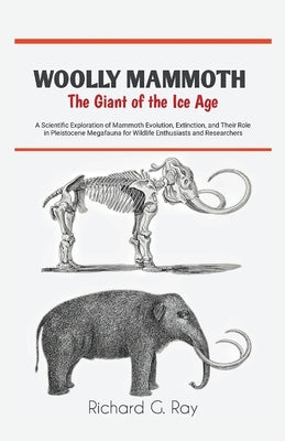 Woolly Mammoth-The Giant of the Ice Age: A Scientific Exploration of Mammoth Evolution, Extinction, and Their Role in Pleistocene Megafauna for Wildli by Ray, Richard G.