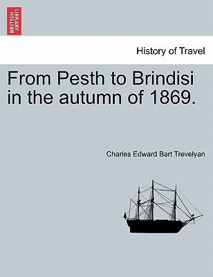 From Pesth to Brindisi in the Autumn of 1869. by Trevelyan, Charles Edward Bart