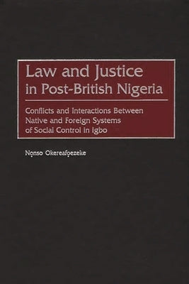 Law and Justice in Post-British Nigeria: Conflicts and Interactions Between Native and Foreign Systems of Social Control in Igbo by Okereafoezeke, Nonso