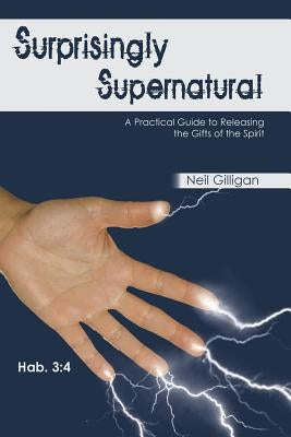 Surprisingly Supernatural: A Practical Guide to Releasing the Gifts of the Spirit by Gilligan, Neil