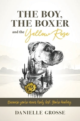 The Boy, the Boxer, and the Yellow Rose: Because You're Never Truly Lost. You're Healing. by Grosse, Danielle
