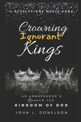 Crowning Ignorant Kings: An Ambassador's Key to the Kingdom of God by Donelson, John L.