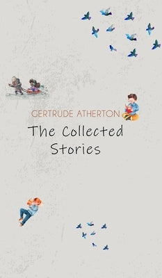 The Collected Stories of Gertrude Atherton by Atherton, Gertrude Franklin Horn