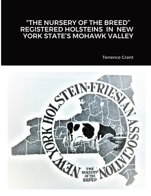 "The Nursery of the Breed" Registered Holsteins in New York State's Mohawk Valley by Grant, Terrence