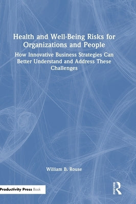 Health and Well-Being Risks for Organizations and People: How Innovative Business Strategies Can Better Understand and Address These Challenges by Rouse, William B.