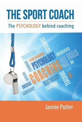 The Sport Coach: The Psychology behind coaching by Putter, Jannie