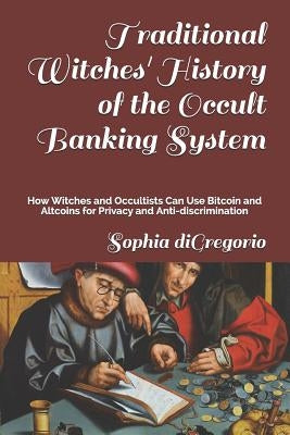 Traditional Witches' History of the Occult Banking System: How Witches and Occultists Can Use Bitcoin and Altcoins for Privacy and Anti-Discrimination by DiGregorio, Sophia