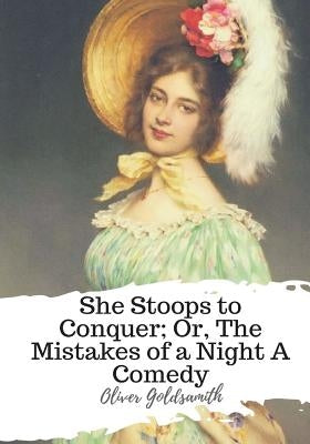 She Stoops to Conquer; Or, The Mistakes of a Night A Comedy by Goldsamith, Oliver