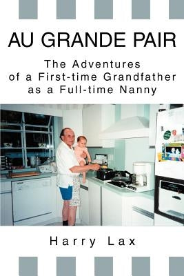 Au Grande Pair: The Adventures of a First-Time Grandfather as a Full-Time Nanny by Lax, Harry